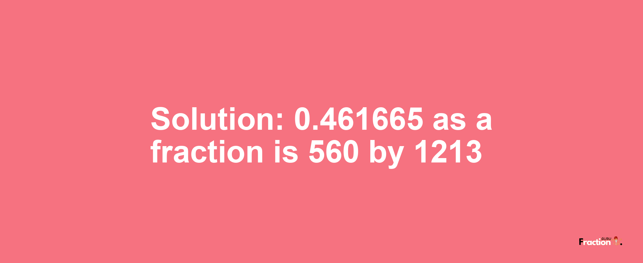 Solution:0.461665 as a fraction is 560/1213